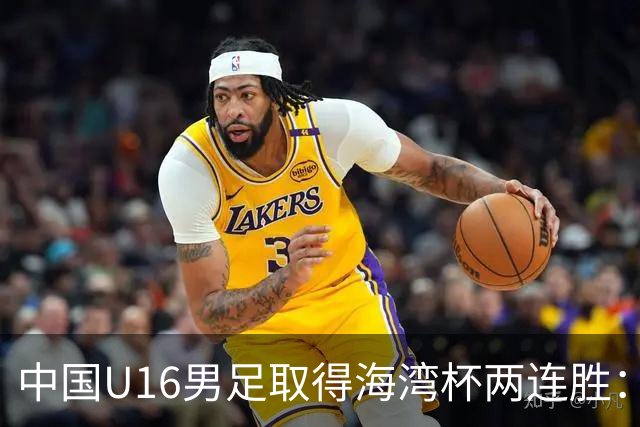中国U16男足取得海湾杯两连胜：从战术分析到球队精神