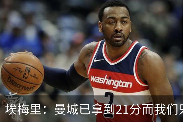 埃梅里：曼城已拿到21分而我们只积8分，这说明差距非常大