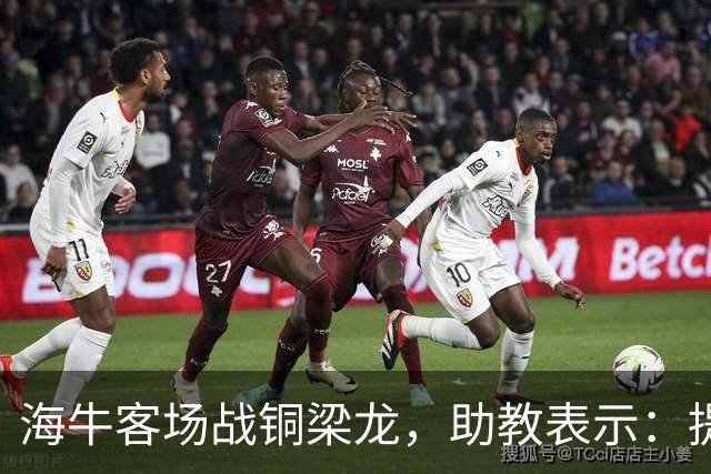 海牛客场战铜梁龙，助教表示：提前降级依旧轻装上阵全力出战