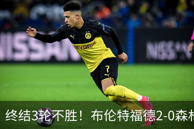 终结3轮不胜！布伦特福德2-0森林 米伦科维奇乌龙送礼伊戈尔建功